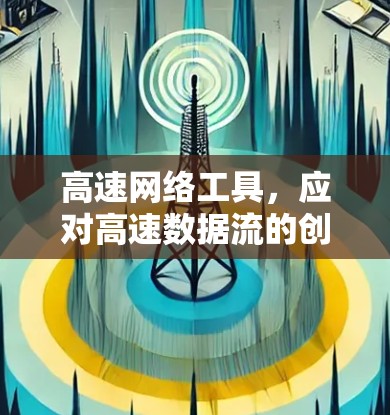 高速网络工具,应对高速数据流的创新解决方案 高速网络工具,应对高速数据流的创新解决方案