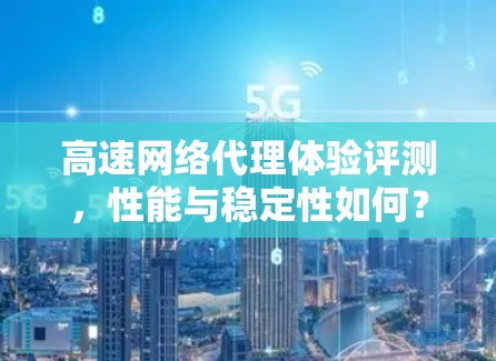 高速网络代理体验评测,性能与稳定性如何? 高速网络代理体验评测,性能与稳定性如何?