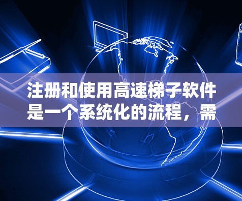 注册和使用高速梯子软件是一个系统化的流程，需要遵守一系列步骤和注意事项。以下是对该流程的详细说明