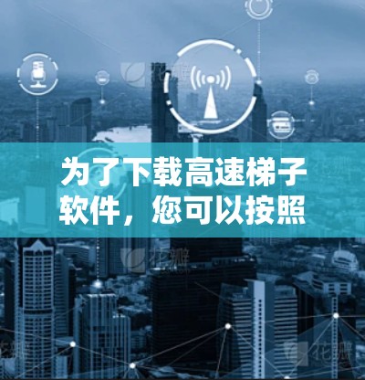为了下载高速梯子软件,您可以按照以下步骤进行 为了下载高速梯子软件,您可以按照以下步骤进行