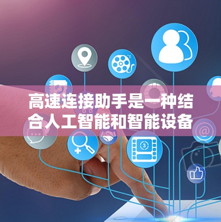 高速连接助手是一种结合人工智能和智能设备的技术，旨在通过高速网络连接到互联网，提供快速的远程访问和数据共享功能。以下是其关键点的详细说明