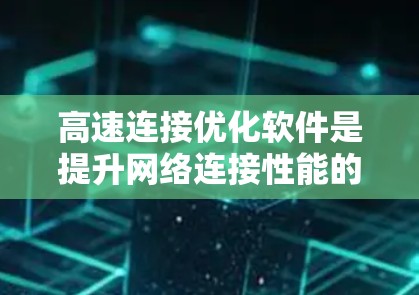高速连接优化软件是提升网络连接性能的重要工具，尤其适用于高带宽或高速度需求的设备。以下是对高速连接优化软件的详细解释