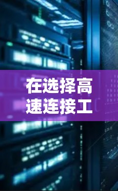 在选择高速连接工具时,以下是一个结构化的推荐,帮助您根据需求做出明智的选择 在选择高速连接工具时,以下是一个结构化的推荐,帮助您根据需求做出明智的选择