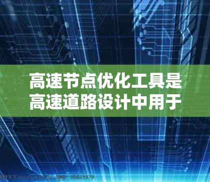 高速节点优化工具是高速道路设计中用于提升通行效率和舒适性的关键技术。以下是对高速节点优化工具的详细分析和总结 高速节点优化工具是高速道路设计中用于提升通行效率和舒适性的关键技术。以下是对高速节点优化工具的详细分析和总结