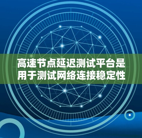 高速节点延迟测试平台是用于测试网络连接稳定性的工具，尤其适用于连接速度快的节点。以下是对该平台的详细分析