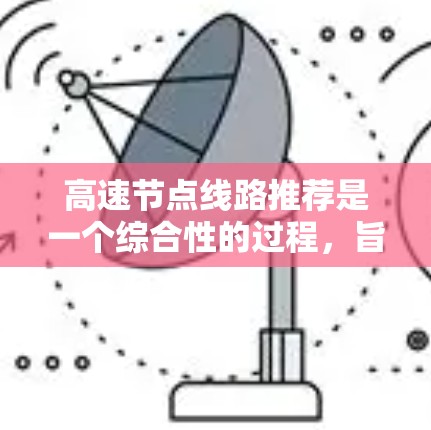 高速节点线路推荐是一个综合性的过程,旨在帮助用户找到最适合他们的出行方式。以下是一个逐步的推荐方法,涵盖用户定位、网络搜索、大数据分析、route推荐和综合评估 高速节点线路推荐是一个综合性的过程,旨在帮助用户找到最适合他们的出行方式。以下是一个逐步的推荐方法,涵盖用户定位、网络搜索、大数据分析、route推荐和综合评估