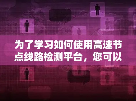为了学习如何使用高速节点线路检测平台,您可以按照以下步骤进行 为了学习如何使用高速节点线路检测平台,您可以按照以下步骤进行