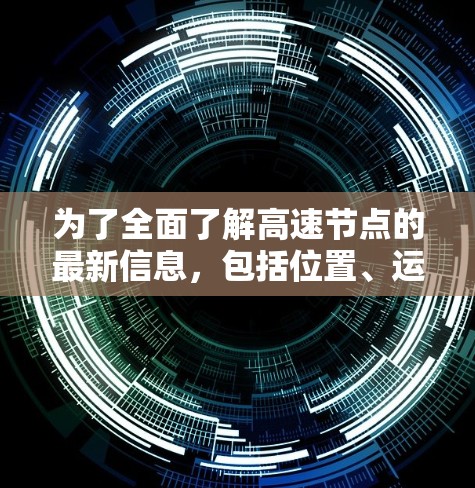 为了全面了解高速节点的最新信息，包括位置、运行情况、连接情况、维护情况和经济影响，以下是一步步的步骤