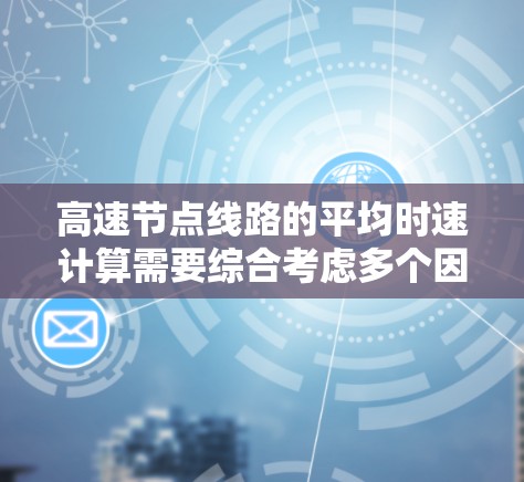 高速节点线路的平均时速计算需要综合考虑多个因素,以确保结果的准确性。以下是对高速节点线路平均时速的详细分析和计算方法 高速节点线路的平均时速计算需要综合考虑多个因素,以确保结果的准确性。以下是对高速节点线路平均时速的详细分析和计算方法