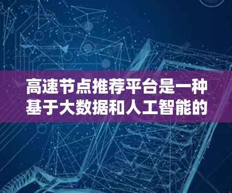 高速节点推荐平台是一种基于大数据和人工智能的系统，旨在通过分析用户的需求和地理位置，推荐交通便利的节点。以下是该平台的详细介绍