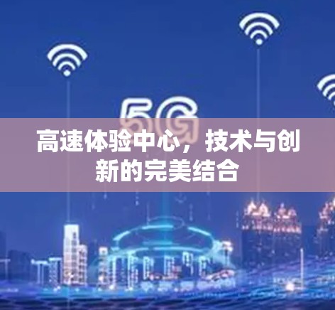 高速体验中心，技术与创新的完美结合