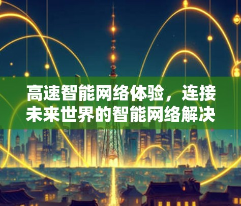 高速智能网络体验，连接未来世界的智能网络解决方案