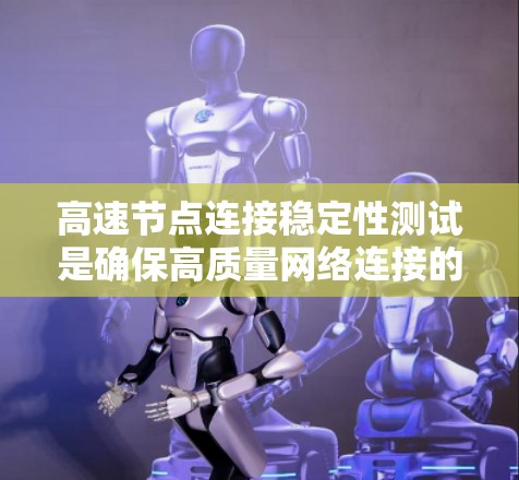 高速节点连接稳定性测试是确保高质量网络连接的重要环节，尤其在高流量和高延迟的工业和商业应用中。以下是关于稳定性测试的内容总结