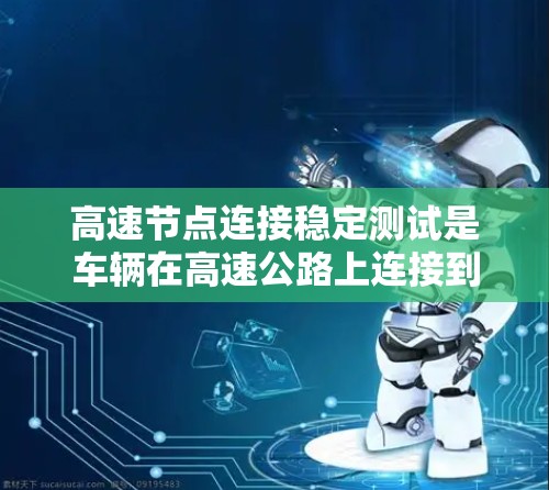 高速节点连接稳定测试是车辆在高速公路上连接到设备的首要技术，确保信号稳定，支持设备使用。以下是该技术的详细介绍