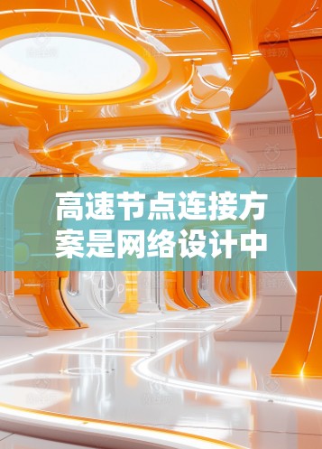 高速节点连接方案是网络设计中非常重要的组成部分，它帮助提升网络性能，保证设备之间高效通信。以下是对高速节点连接方案的详细概述