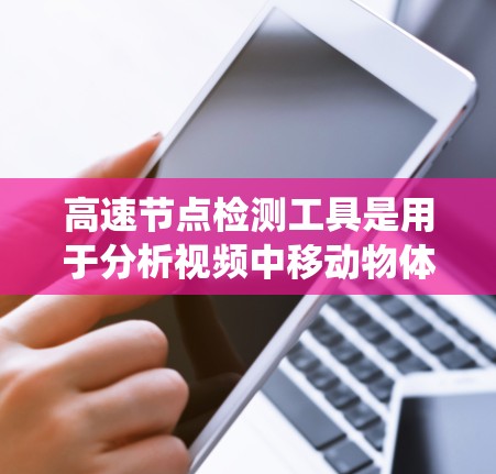 高速节点检测工具是用于分析视频中移动物体的系统，常用YOLO、SSD等模型进行实现。以下是对高速节点检测工具的详细总结