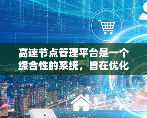 高速节点管理平台是一个综合性的系统,旨在优化高速道路和网络的管理。以下是该平台的关键要素和功能 高速节点管理平台是一个综合性的系统,旨在优化高速道路和网络的管理。以下是该平台的关键要素和功能