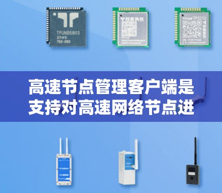高速节点管理客户端是支持对高速网络节点进行管理的软件工具，广泛应用于高速公路、高铁线路和城市高速路等领域。以下是对该主题的详细总结和解决方案