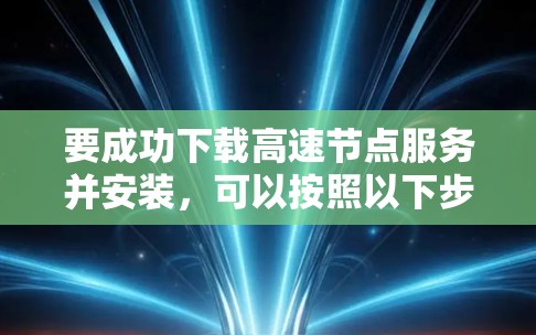要成功下载高速节点服务并安装，可以按照以下步骤进行操作