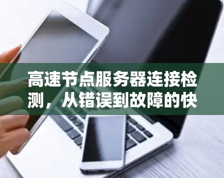 高速节点服务器连接检测,从错误到故障的快速排查 高速节点服务器连接检测,从错误到故障的快速排查
