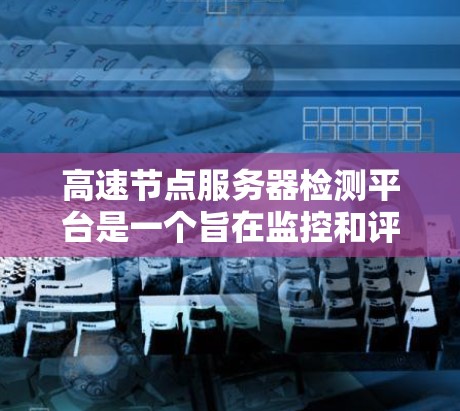 高速节点服务器检测平台是一个旨在监控和评估高速网络服务器性能的工具,旨在确保服务器在高带宽环境下的稳定性和高效运行。以下是对高速节点服务器检测平台的详细总结 高速节点服务器检测平台是一个旨在监控和评估高速网络服务器性能的工具,旨在确保服务器在高带宽环境下的稳定性和高效运行。以下是对高速节点服务器检测平台的详细总结