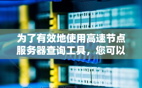 为了有效地使用高速节点服务器查询工具,您可以按照以下步骤进行操作 为了有效地使用高速节点服务器查询工具,您可以按照以下步骤进行操作
