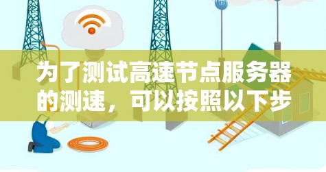 为了测试高速节点服务器的测速,可以按照以下步骤进行 为了测试高速节点服务器的测速,可以按照以下步骤进行