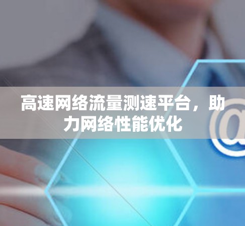 高速网络流量测速平台,助力网络性能优化 高速网络流量测速平台,助力网络性能优化