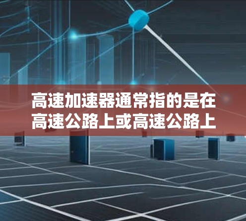 高速加速器通常指的是在高速公路上或高速公路上的一种技术或设备，旨在提高车辆在高速行驶时的加速体验。以下是对高速加速器的详细说明