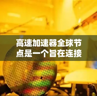 高速加速器全球节点是一个旨在连接全球各加速器的网络系统,旨在同步和共享资源,提高整体加速效率和安全性。以下是该系统的主要特点和功能 高速加速器全球节点是一个旨在连接全球各加速器的网络系统,旨在同步和共享资源,提高整体加速效率和安全性。以下是该系统的主要特点和功能