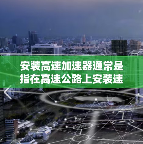 安装高速加速器通常是指在高速公路上安装速度计、驾驶辅助系统等设施,以提高车辆的行驶性能或辅助驾驶功能。以下是安装高速加速器的步骤和注意事项 安装高速加速器通常是指在高速公路上安装速度计、驾驶辅助系统等设施,以提高车辆的行驶性能或辅助驾驶功能。以下是安装高速加速器的步骤和注意事项