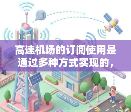 高速机场的订阅使用是通过多种方式实现的,旨在方便乘客前往目的地。以下是详细的说明 高速机场的订阅使用是通过多种方式实现的,旨在方便乘客前往目的地。以下是详细的说明