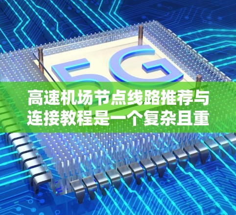 高速机场节点线路推荐与连接教程是一个复杂且重要的主题，涵盖多个方面，包括选择节点、优化路线、评估效率等。以下是对该主题的分步解释