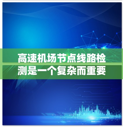 高速机场节点线路检测是一个复杂而重要的过程，旨在确保机场内的高速铁路或公路系统运行稳定、安全和高效。以下是一个综合性的步骤指南，帮助您更好地进行该检测