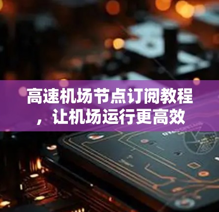 高速机场节点订阅教程，让机场运行更高效