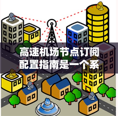 高速机场节点订阅配置指南是一个系统性的过程,旨在为机场节点提供最佳的服务。以下是对该指南的详细总结和步骤说明 高速机场节点订阅配置指南是一个系统性的过程,旨在为机场节点提供最佳的服务。以下是对该指南的详细总结和步骤说明