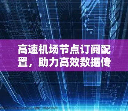 高速机场节点订阅配置,助力高效数据传输的关键技术 高速机场节点订阅配置,助力高效数据传输的关键技术