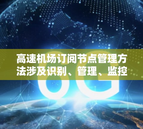 高速机场订阅节点管理方法涉及识别、管理、监控和维护这些节点,确保它们的安全和可靠性。以下是对这一过程的详细总结 高速机场订阅节点管理方法涉及识别、管理、监控和维护这些节点,确保它们的安全和可靠性。以下是对这一过程的详细总结