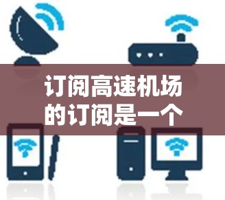订阅高速机场的订阅是一个全面的过程,需要考虑多个因素,以下是一步步的指南 订阅高速机场的订阅是一个全面的过程,需要考虑多个因素,以下是一步步的指南