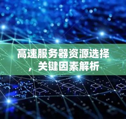高速服务器资源选择,关键因素解析 高速服务器资源选择,关键因素解析