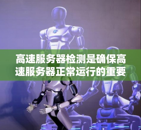 高速服务器检测是确保高速服务器正常运行的重要步骤，涉及多个工具和方法。以下是一个系统化的指南，帮助你理解高速服务器检测的各个方面