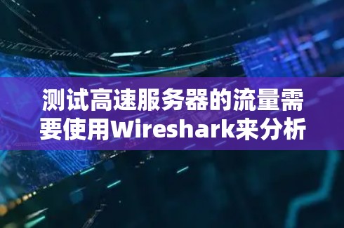 测试高速服务器的流量需要使用Wireshark来分析流量包,以下是详细的步骤指南 测试高速服务器的流量需要使用Wireshark来分析流量包,以下是详细的步骤指南