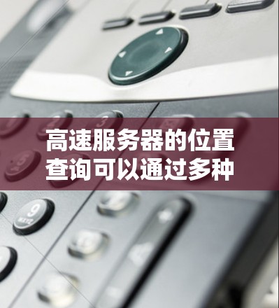 高速服务器的位置查询可以通过多种方法实现，具体取决于你需要查询的工具和功能。以下是一些常用的查询服务器位置的工具和方法