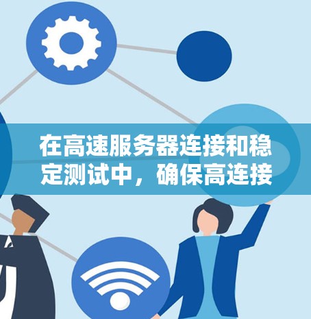 在高速服务器连接和稳定测试中，确保高连接速度和稳定性是关键。以下是一些建议，帮助您优化服务器的连接性能和测试环境