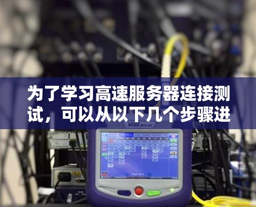 为了学习高速服务器连接测试，可以从以下几个步骤进行