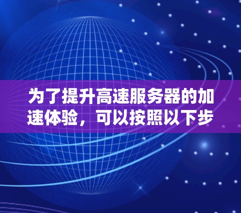 为了提升高速服务器的加速体验，可以按照以下步骤进行系统优化