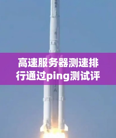 高速服务器测速排行通过ping测试评估服务器的响应延迟和性能,以下是详细的步骤和方法 高速服务器测速排行通过ping测试评估服务器的响应延迟和性能,以下是详细的步骤和方法