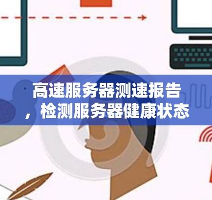 高速服务器测速报告,检测服务器健康状态的高效方法 高速服务器测速报告,检测服务器健康状态的高效方法