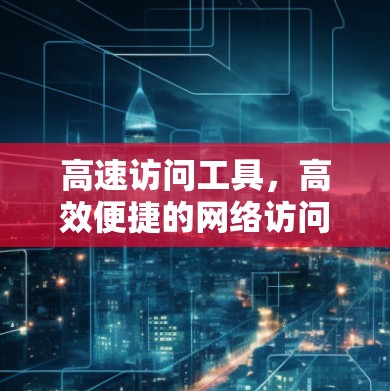 高速访问工具,高效便捷的网络访问解决方案 高速访问工具,高效便捷的网络访问解决方案