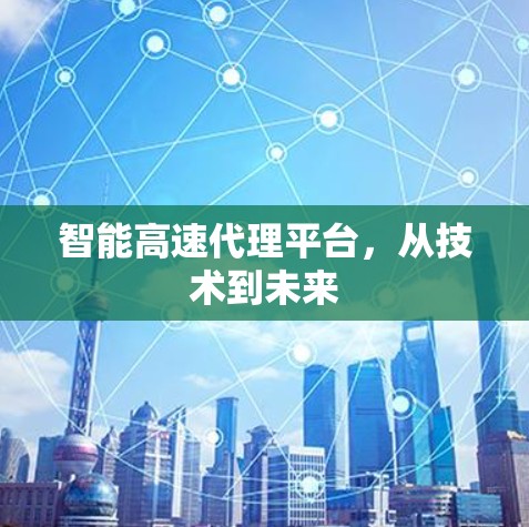 智能高速代理平台,从技术到未来 智能高速代理平台,从技术到未来